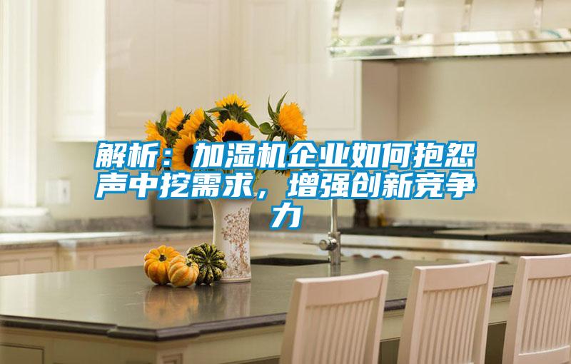 解析：加濕機(jī)企業(yè)如何抱怨聲中挖需求，增強(qiáng)創(chuàng)新競(jìng)爭(zhēng)力