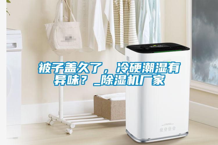 被子蓋久了，冷硬潮濕有異味？_除濕機(jī)廠家