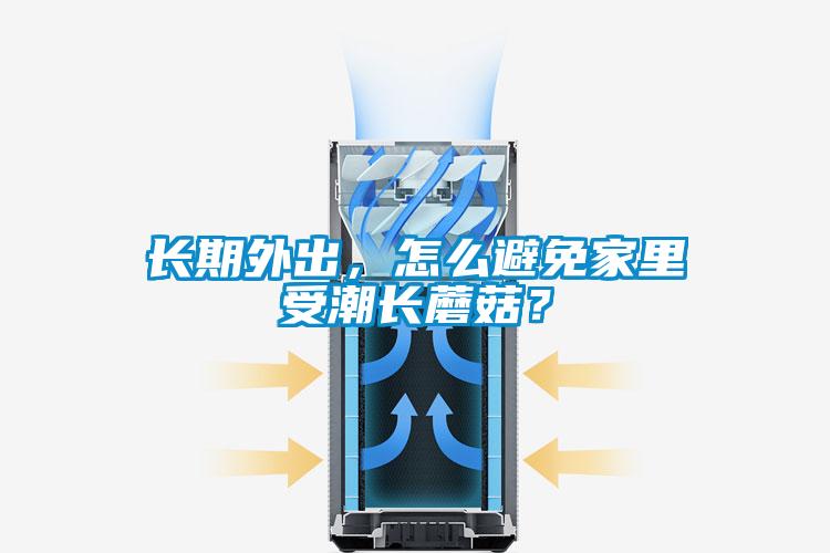 長期外出，怎么避免家里受潮長蘑菇？