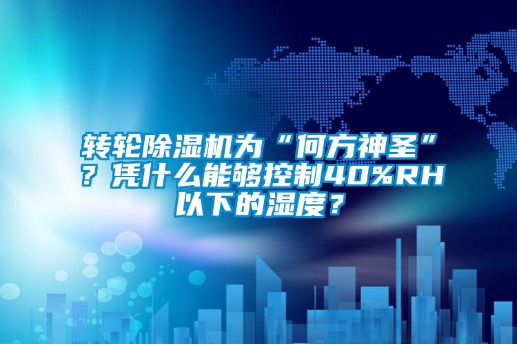 轉(zhuǎn)輪除濕機(jī)為“何方神圣”？憑什么能夠控制40%RH以下的濕度？