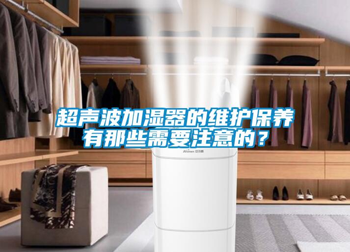 超聲波加濕器的維護(hù)保養(yǎng)有那些需要注意的？