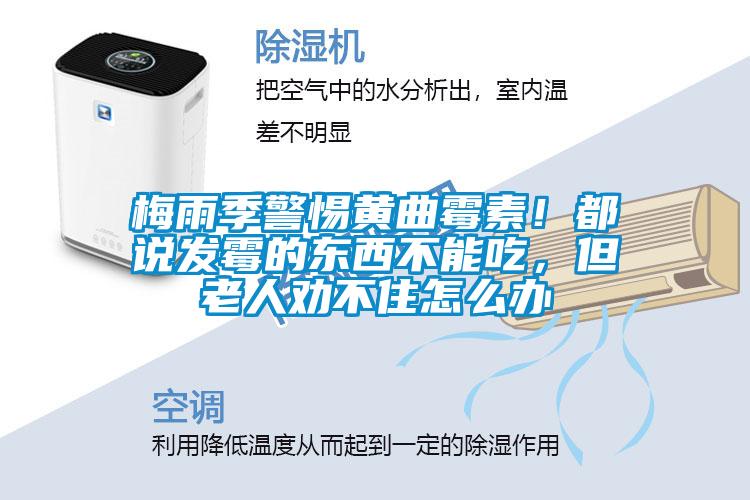 梅雨季警惕黃曲霉素！都說(shuō)發(fā)霉的東西不能吃，但老人勸不住怎么辦