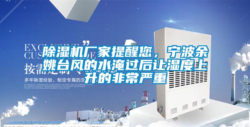 除濕機(jī)廠家提醒您，寧波余姚臺(tái)風(fēng)的水淹過后讓濕度上升的非常嚴(yán)重