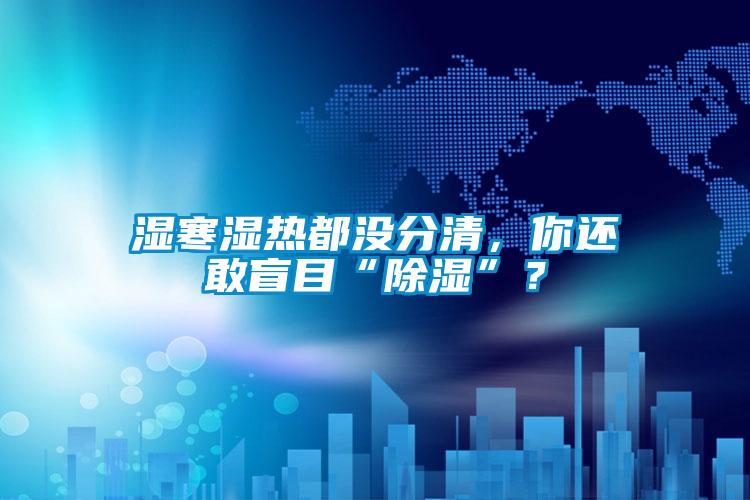 濕寒濕熱都沒分清，你還敢盲目“除濕”？