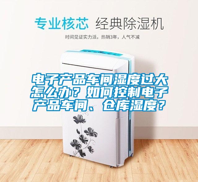 電子產(chǎn)品車間濕度過大怎么辦？如何控制電子產(chǎn)品車間、倉(cāng)庫(kù)濕度？