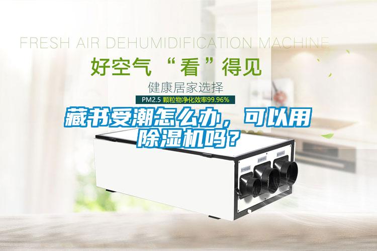 藏書受潮怎么辦，可以用除濕機嗎？