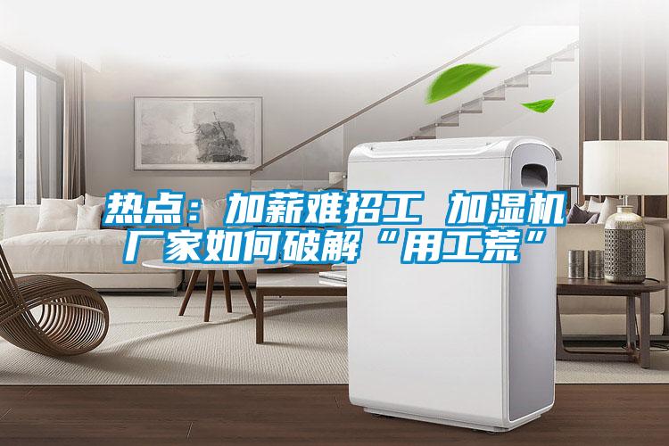 熱點(diǎn)：加薪難招工 加濕機(jī)廠家如何破解“用工荒”