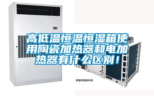 高低溫恒溫恒濕箱使用陶瓷加熱器和電加熱器有什么區(qū)別！