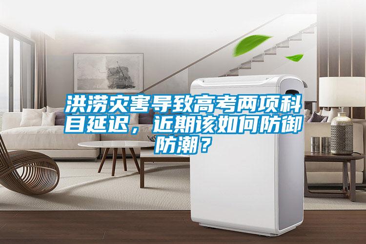 洪澇災(zāi)害導(dǎo)致高考兩項科目延遲，近期該如何防御防潮？