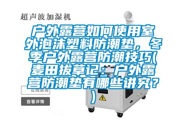 戶外露營如何使用室外泡沫塑料防潮墊，冬季戶外露營防潮技巧(麥田拔草記：戶外露營防潮墊有哪些講究？)