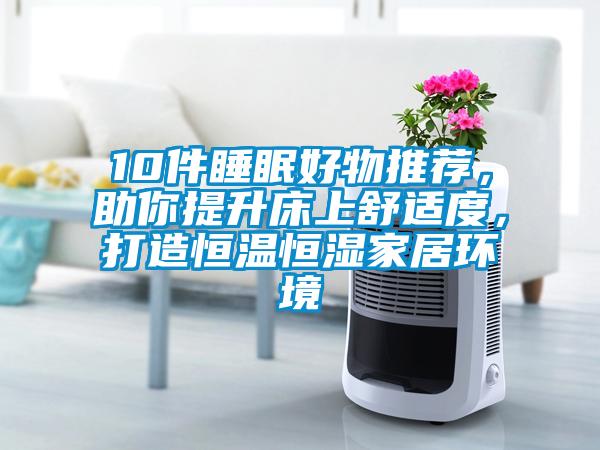 10件睡眠好物推薦，助你提升床上舒適度，打造恒溫恒濕家居環(huán)境