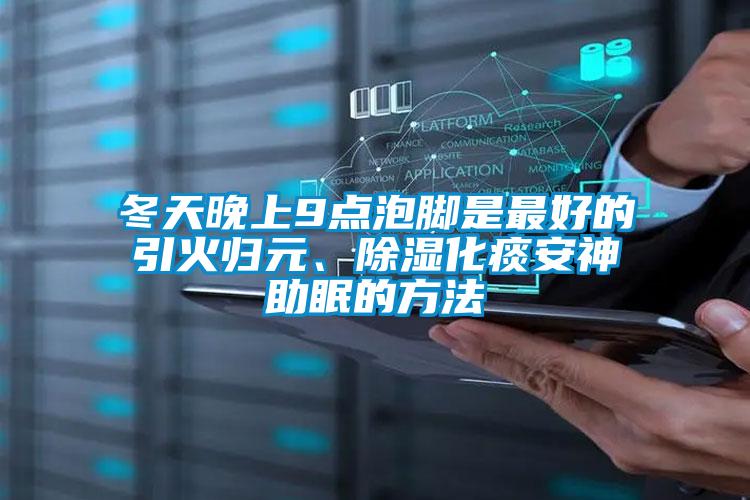 冬天晚上9點(diǎn)泡腳是最好的引火歸元、除濕化痰安神助眠的方法