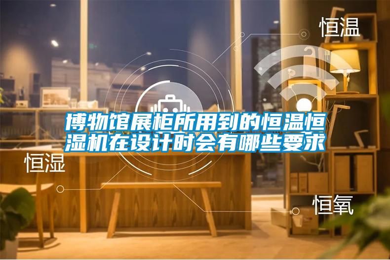博物館展柜所用到的恒溫恒濕機(jī)在設(shè)計(jì)時(shí)會(huì)有哪些要求