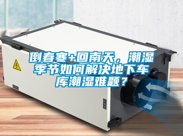 倒春寒+回南天，潮濕季節(jié)如何解決地下車庫潮濕難題？