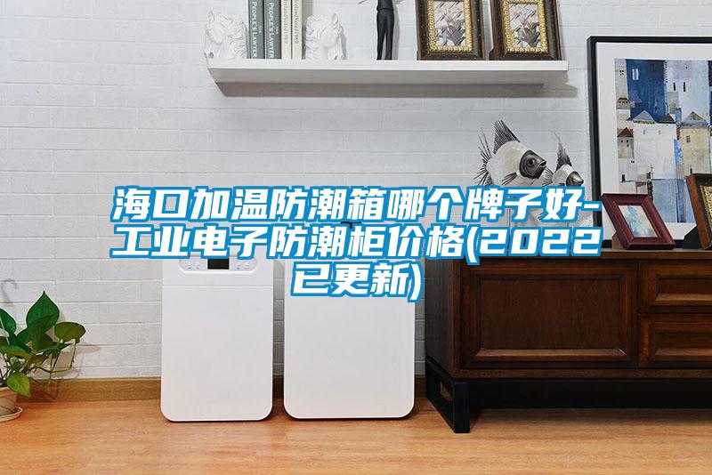 ?？诩訙胤莱毕淠膫€(gè)牌子好-工業(yè)電子防潮柜價(jià)格(2022已更新)