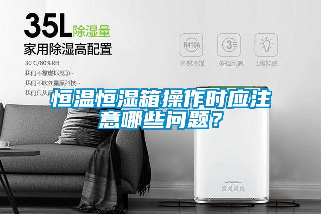 恒溫恒濕箱操作時(shí)應(yīng)注意哪些問(wèn)題？