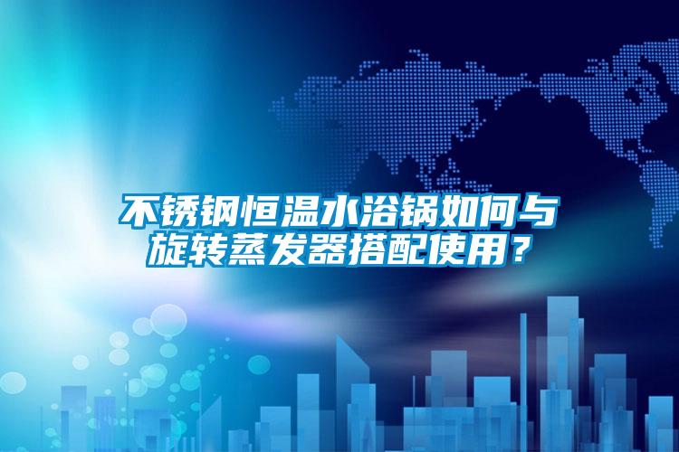 不銹鋼恒溫水浴鍋如何與旋轉(zhuǎn)蒸發(fā)器搭配使用？