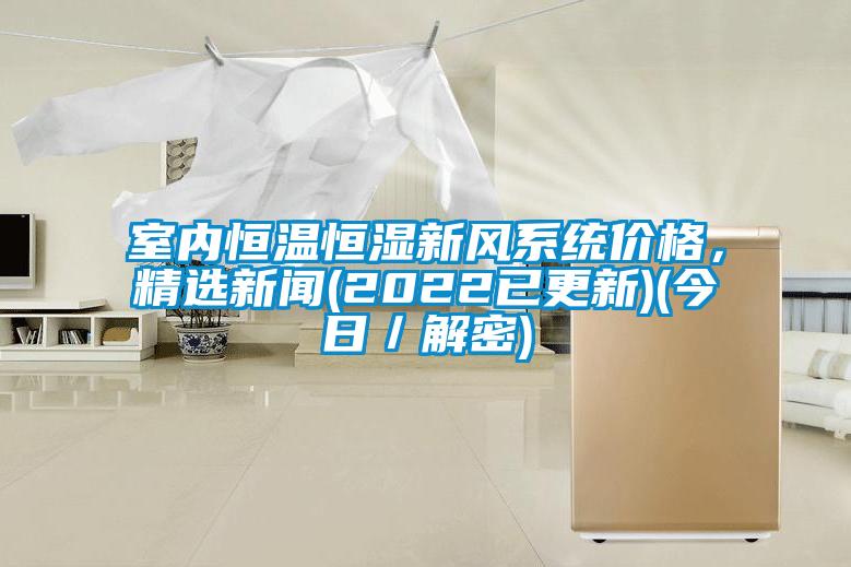 室內(nèi)恒溫恒濕新風(fēng)系統(tǒng)價(jià)格，精選新聞(2022已更新)(今日／解密)
