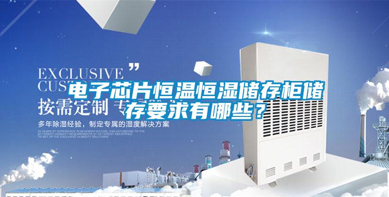 電子芯片恒溫恒濕儲存柜儲存要求有哪些？