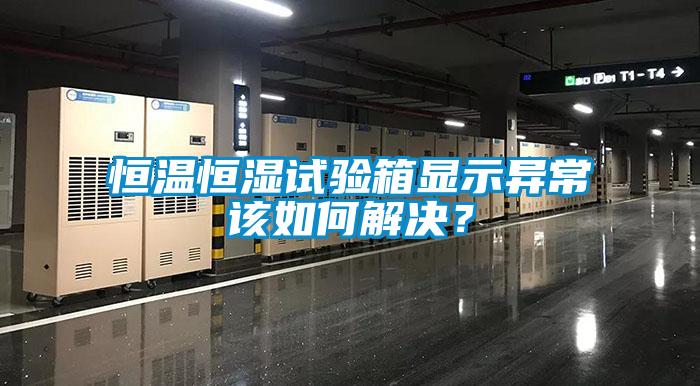 恒溫恒濕試驗箱顯示異常該如何解決？