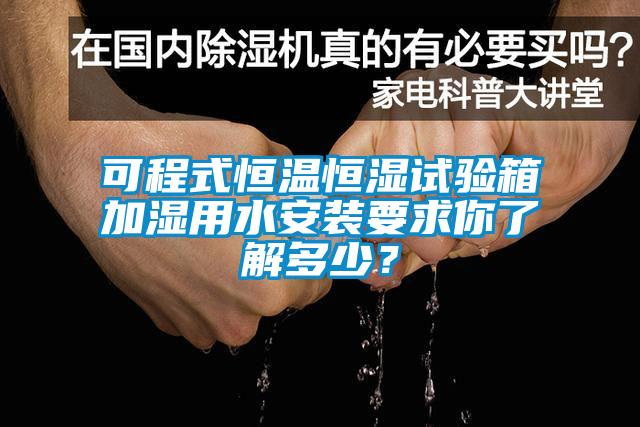 可程式恒溫恒濕試驗箱加濕用水安裝要求你了解多少？