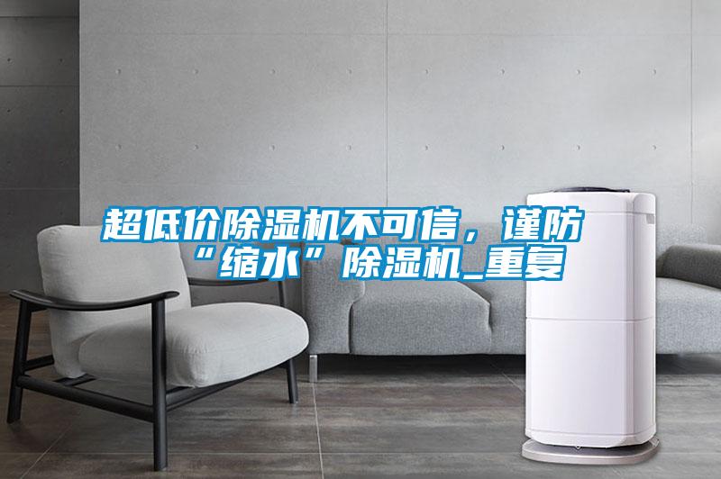 超低價(jià)除濕機(jī)不可信，謹(jǐn)防“縮水”除濕機(jī)_重復(fù)