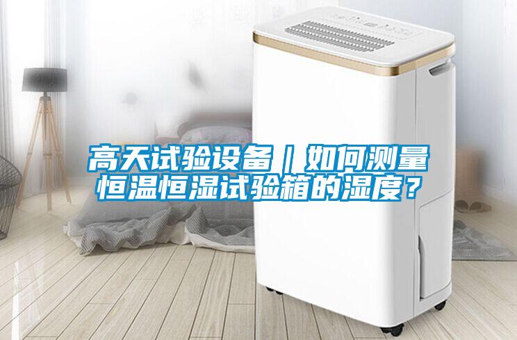 高天試驗設備｜如何測量恒溫恒濕試驗箱的濕度？