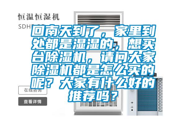 回南天到了，家里到處都是濕濕的，想買臺除濕機，請問大家除濕機都是怎么買的呢？大家有什么好的推薦嗎？