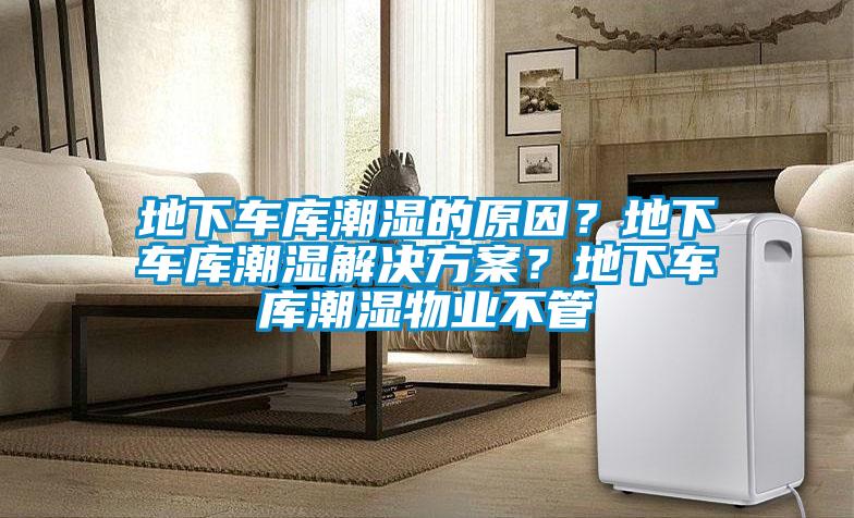 地下車庫潮濕的原因？地下車庫潮濕解決方案？地下車庫潮濕物業(yè)不管