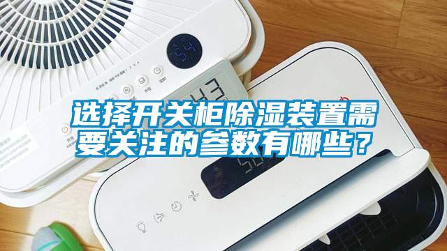 選擇開關(guān)柜除濕裝置需要關(guān)注的參數(shù)有哪些？