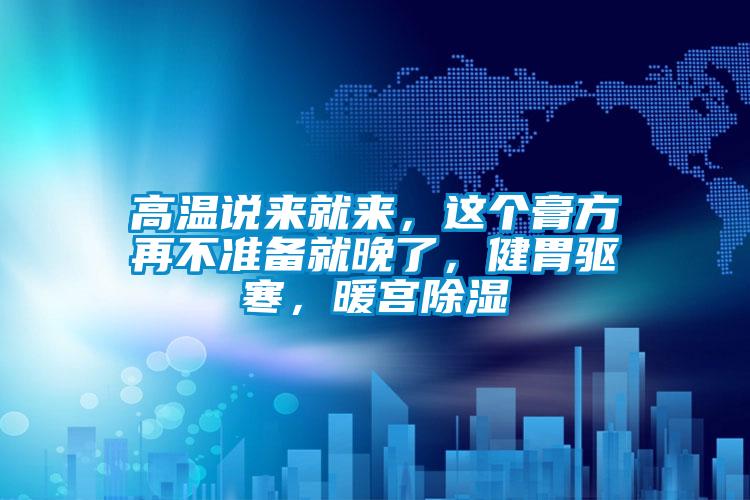 高溫說(shuō)來(lái)就來(lái)，這個(gè)膏方再不準(zhǔn)備就晚了，健胃驅(qū)寒，暖宮除濕