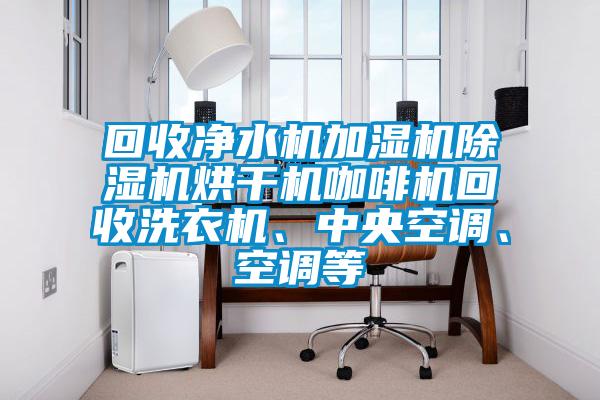 回收凈水機(jī)加濕機(jī)除濕機(jī)烘干機(jī)咖啡機(jī)回收洗衣機(jī)、中央空調(diào)、空調(diào)等