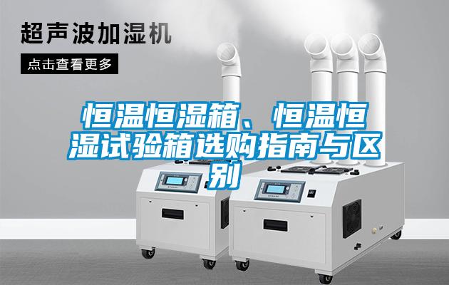 恒溫恒濕箱、恒溫恒濕試驗箱選購指南與區(qū)別