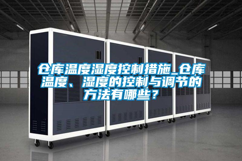 倉庫溫度濕度控制措施_倉庫溫度、濕度的控制與調(diào)節(jié)的方法有哪些？