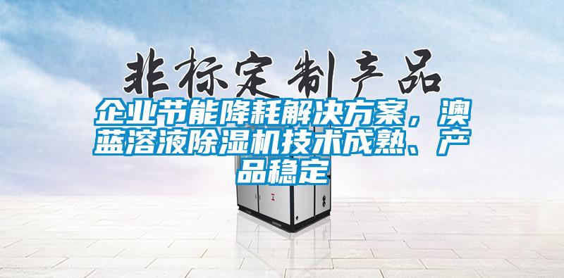 企業(yè)節(jié)能降耗解決方案，澳藍(lán)溶液除濕機(jī)技術(shù)成熟、產(chǎn)品穩(wěn)定