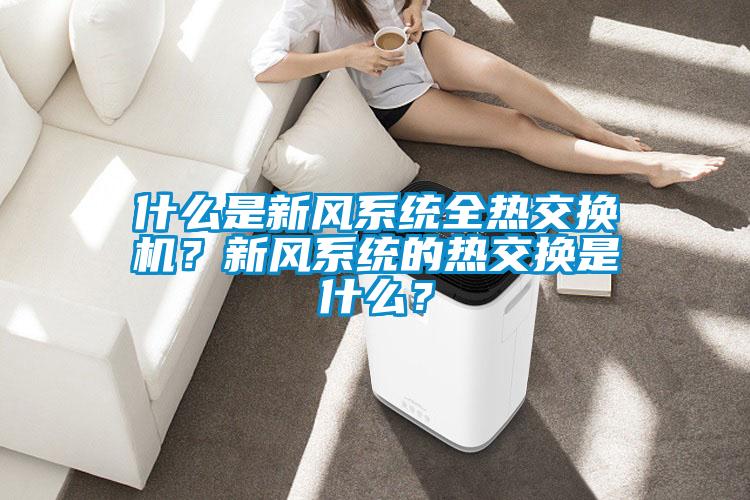 什么是新風(fēng)系統(tǒng)全熱交換機(jī)？新風(fēng)系統(tǒng)的熱交換是什么？