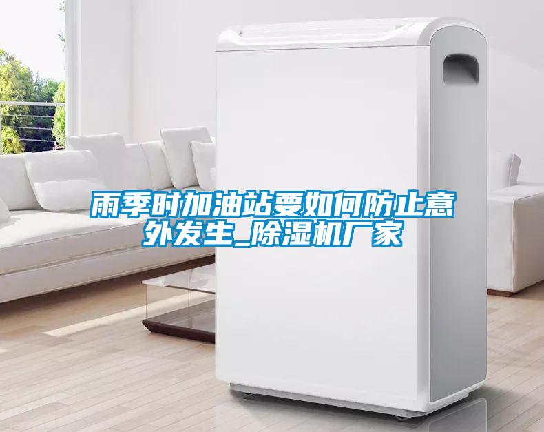 雨季時加油站要如何防止意外發(fā)生_除濕機(jī)廠家