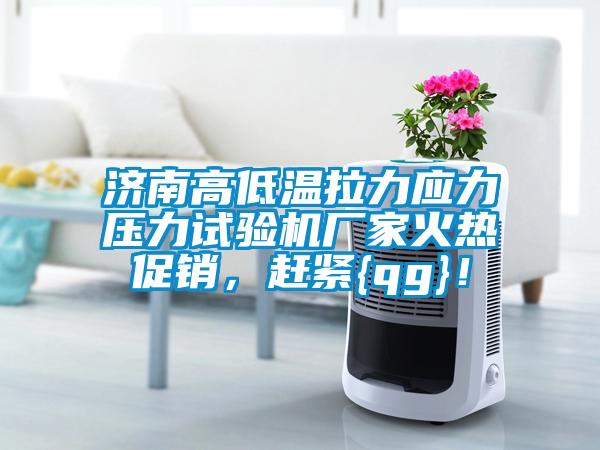 濟南高低溫拉力應力壓力試驗機廠家火熱促銷，趕緊{qg}！