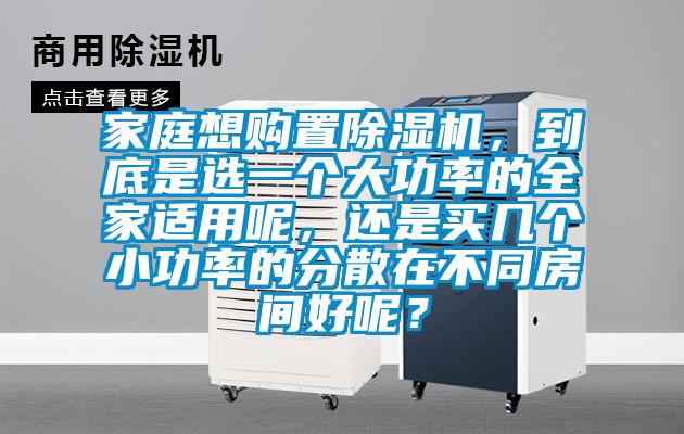 家庭想購(gòu)置除濕機(jī)，到底是選一個(gè)大功率的全家適用呢，還是買(mǎi)幾個(gè)小功率的分散在不同房間好呢？