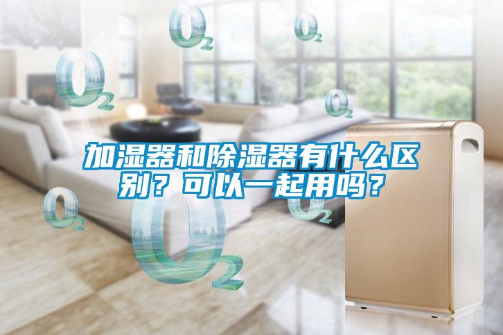 加濕器和除濕器有什么區(qū)別？可以一起用嗎？