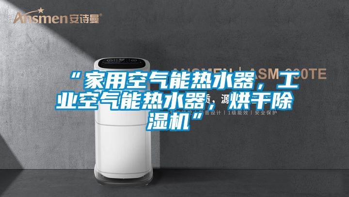 “家用空氣能熱水器，工業(yè)空氣能熱水器，烘干除濕機(jī)”