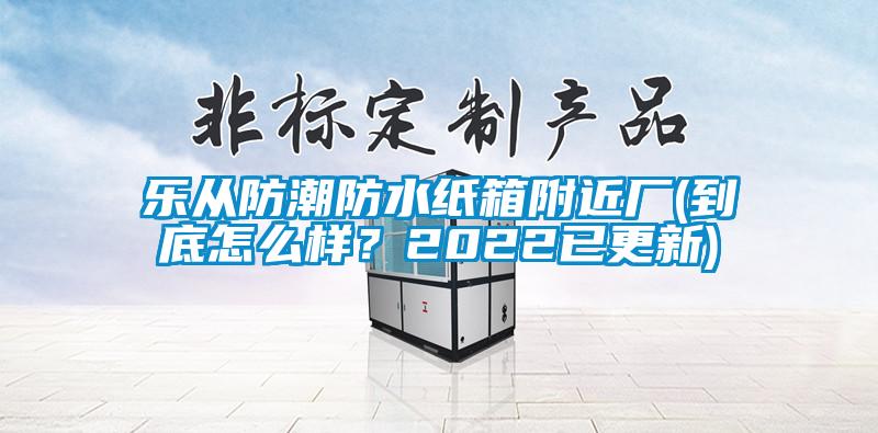 樂從防潮防水紙箱附近廠(到底怎么樣？2022已更新)