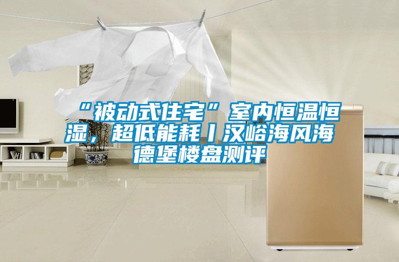 “被動式住宅”室內(nèi)恒溫恒濕，超低能耗丨漢峪海風海德堡樓盤測評