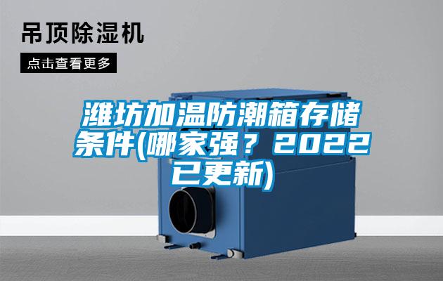 濰坊加溫防潮箱存儲(chǔ)條件(哪家強(qiáng)？2022已更新)