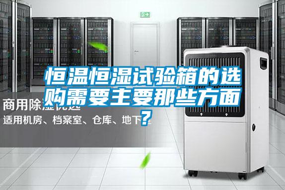 恒溫恒濕試驗(yàn)箱的選購需要主要那些方面？