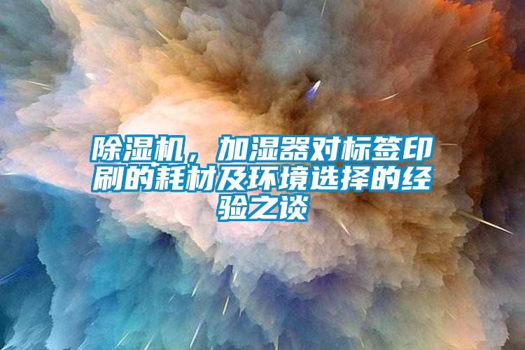 除濕機(jī)，加濕器對標(biāo)簽印刷的耗材及環(huán)境選擇的經(jīng)驗之談