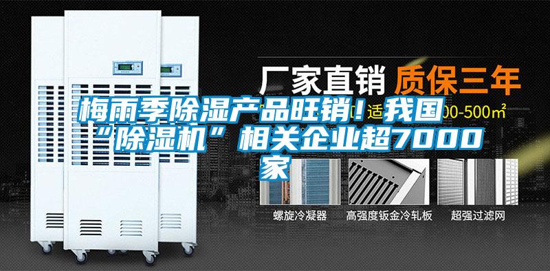梅雨季除濕產(chǎn)品旺銷！我國“除濕機(jī)”相關(guān)企業(yè)超7000家