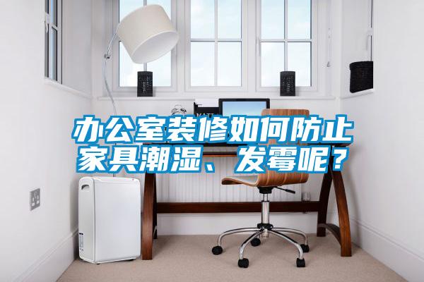辦公室裝修如何防止家具潮濕、發(fā)霉呢？