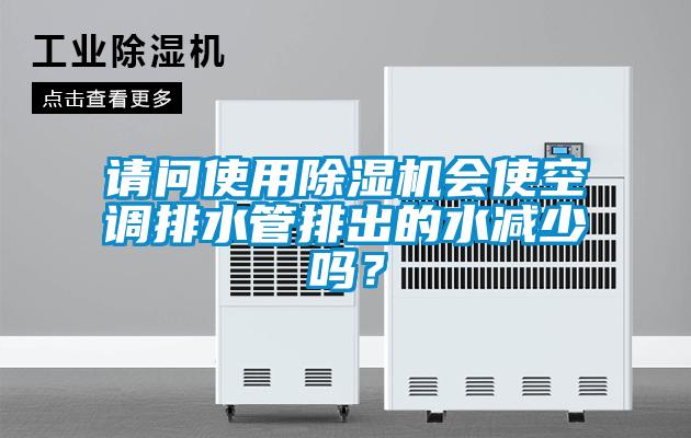請(qǐng)問使用除濕機(jī)會(huì)使空調(diào)排水管排出的水減少嗎？
