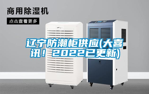 遼寧防潮柜供應(yīng)(大喜訊！2022已更新)